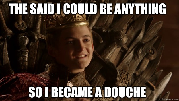 So I became a douche The said I could be anything  King joffrey