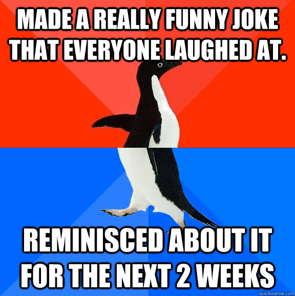 Made a really funny joke that everyone laughed at. Reminisced about it for the next 2 weeks  Socially Awesome Awkward Penguin