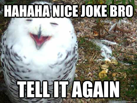 hahaha nice joke bro tell it again - hahaha nice joke bro tell it again  nice joke