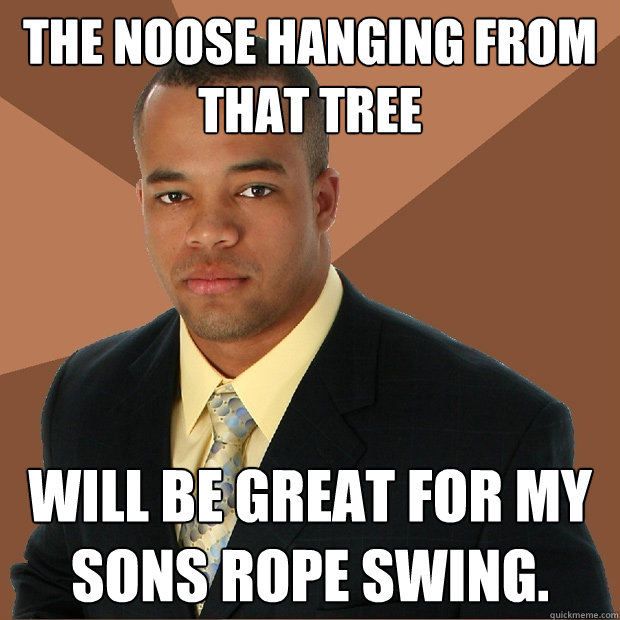 The noose hanging from that tree will be great for my sons rope swing. - The noose hanging from that tree will be great for my sons rope swing.  Successful Black Man