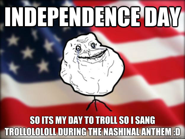 independence day so its my day to troll so i sang trollolololl during the nashinal anthem :D
 - independence day so its my day to troll so i sang trollolololl during the nashinal anthem :D
  Forever Alone Independence Day