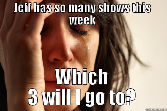 JEFF HAS SO MANY SHOWS THIS WEEK WHICH 3 WILL I GO TO? First World Problems