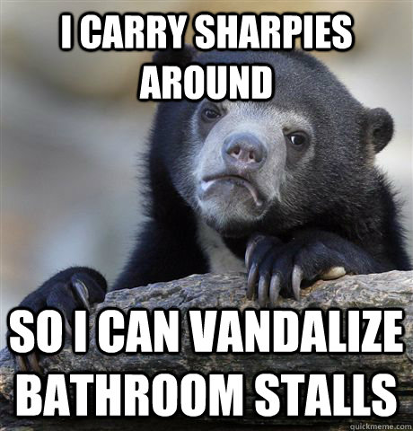 I carry sharpies around so i can vandalize bathroom stalls  Confession Bear