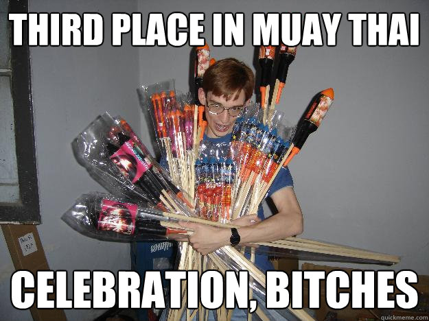 Third place in muay thai Celebration, bitches  Crazy Fireworks Nerd