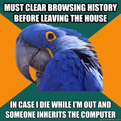 Must clear browsing history before leaving the house In case I die while I'm out and someone inherits the computer  Paranoid Parrot