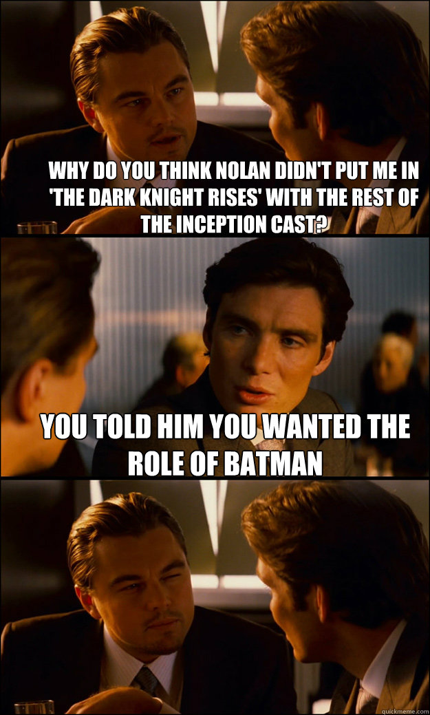 Why do you think Nolan didn't put me in 'The Dark Knight Rises' with the rest of the inception cast? You told him you wanted the role of Batman   Inception