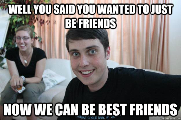 Well you said you wanted to just be friends Now we can be best friends  Overly Attached Boyfriend