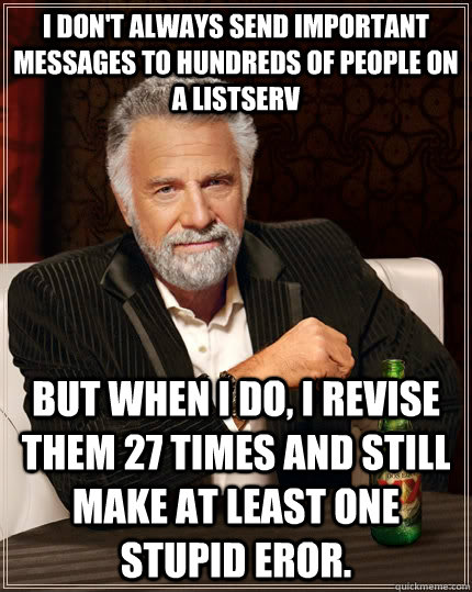 I don't always send important messages to hundreds of people on a listserv but when I do, I revise them 27 times and still make at least one stupid eror.   The Most Interesting Man In The World