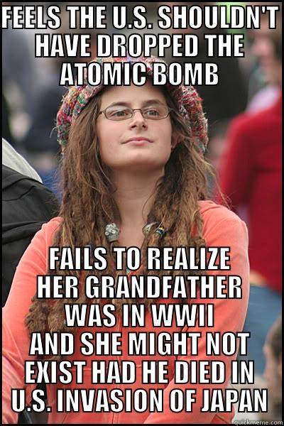 Your opinion is wrong - FEELS THE U.S. SHOULDN'T HAVE DROPPED THE ATOMIC BOMB FAILS TO REALIZE HER GRANDFATHER WAS IN WWII AND SHE MIGHT NOT EXIST HAD HE DIED IN U.S. INVASION OF JAPAN College Liberal