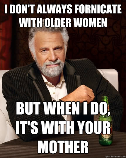 I don't always fornicate with older women but when I do, It's with your mother  The Most Interesting Man In The World