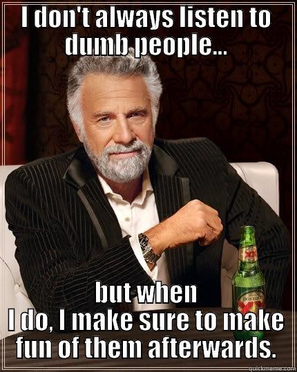 I DON'T ALWAYS LISTEN TO DUMB PEOPLE... BUT WHEN I DO, I MAKE SURE TO MAKE FUN OF THEM AFTERWARDS. The Most Interesting Man In The World