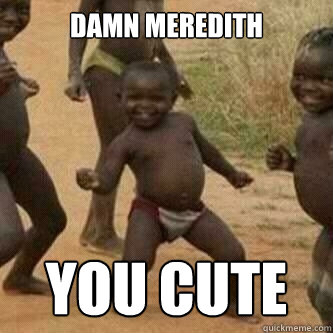 Damn Meredith you cute  Its friday niggas