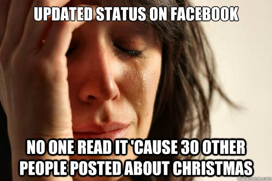 Updated status on facebook no one read it 'cause 30 other people posted about Christmas  First World Problems