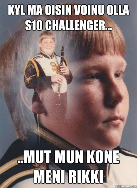 kyl ma oisin voinu olla s10 challenger... ..mut mun kone meni rikki  PTSD Clarinet Boy