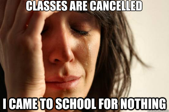 classes are cancelled I came to school for nothing  First World Problems