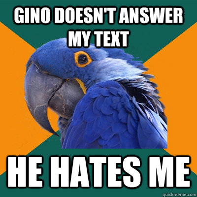 Gino doesn't answer my text  he hates me  Paranoid Parrot