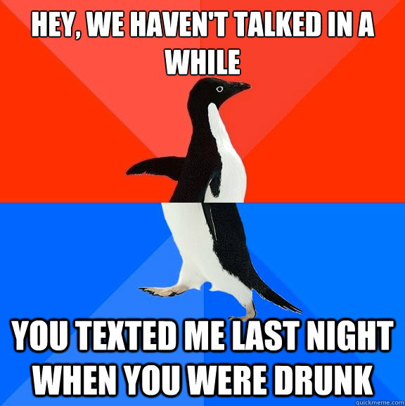 Hey, we haven't talked in a  while you texted me last night when you were drunk  Socially Awesome Awkward Penguin