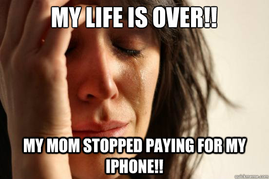 MY LIFE IS OVER!! My mom stopped paying for my iphone!!   First World Problems