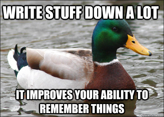 Write stuff down a lot It improves your ability to remember things - Write stuff down a lot It improves your ability to remember things  Actual Advice Mallard