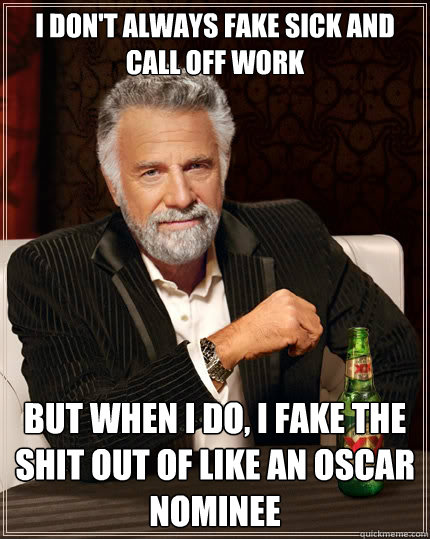 I don't always fake sick and call off work but when I do, I fake the shit out of like an oscar nominee  The Most Interesting Man In The World