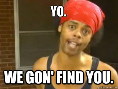 Yo. We gon' find you.   We gonna find you