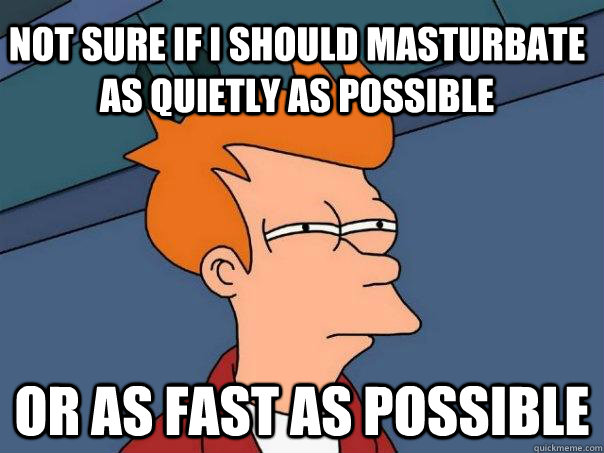 Not sure if i should masturbate as quietly as possible or as fast as possible  Futurama Fry
