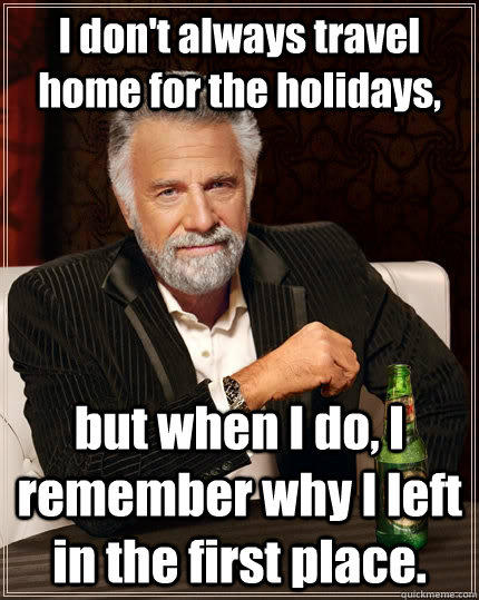 I don't always travel home for the holidays, but when I do, I remember why I left in the first place. - I don't always travel home for the holidays, but when I do, I remember why I left in the first place.  The Most Interesting Man In The World