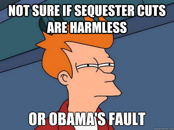 not sure if sequester cuts are harmless or obama's fault  Futurama Fry