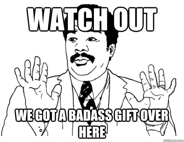 watch out we got a badass gift over here  Watch out we got a badass over here