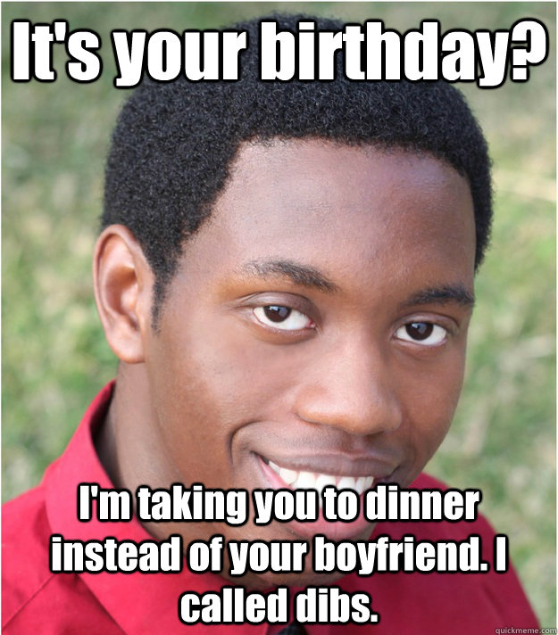 It's your birthday? I'm taking you to dinner instead of your boyfriend. I called dibs.  Wanna-Be Boyfriend