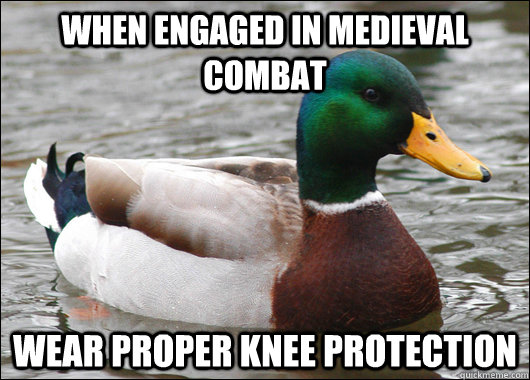 When engaged in medieval combat  Wear Proper knee protection  Actual Advice Mallard