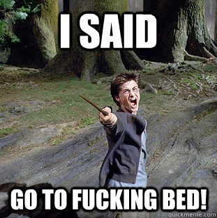 I SAID go to fucking bed!  Pissed off Harry