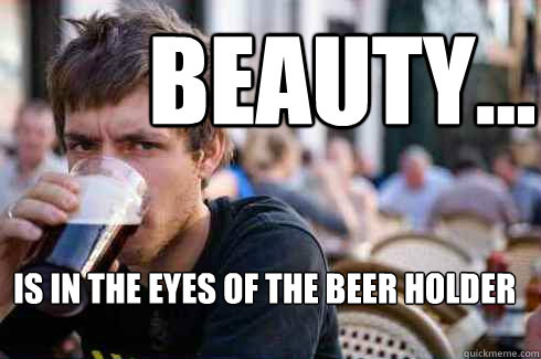 Beauty...  is in the eyes of the beer holder - Beauty...  is in the eyes of the beer holder  Lazy College Senior