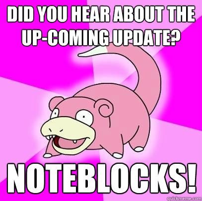 did you hear about the up-coming update? NOTEBLOCKS!  Slowpoke