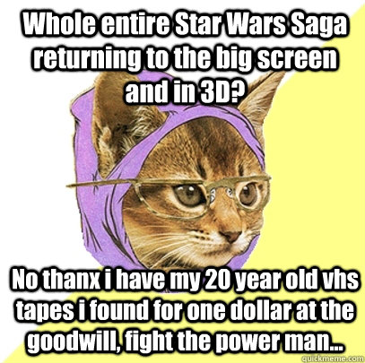Whole entire Star Wars Saga returning to the big screen and in 3D? No thanx i have my 20 year old vhs tapes i found for one dollar at the goodwill, fight the power man...   Hipster Kitty