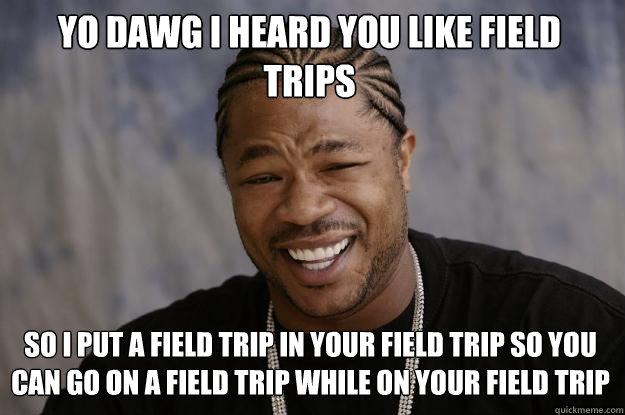 Yo dawg I heard you like field trips So I put a field trip in your field trip so you can go on a field trip while on your field trip  Xzibit meme