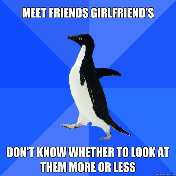 meet friends girlfriend's Don't know whether to look at them more or less  Socially Awkward Penguin