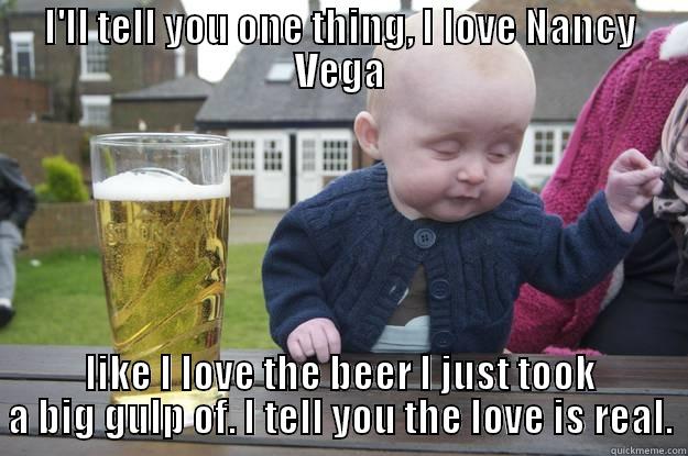 I'LL TELL YOU ONE THING, I LOVE NANCY VEGA LIKE I LOVE THE BEER I JUST TOOK A BIG GULP OF. I TELL YOU THE LOVE IS REAL. drunk baby