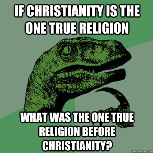 If Christianity is the one true religion what was the one true religion before Christianity? - If Christianity is the one true religion what was the one true religion before Christianity?  Philosoraptor