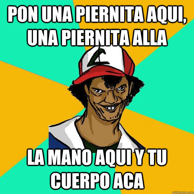 Pon una piernita aqui, una piernita alla la mano aqui y tu cuerpo aca  Ash Pedreiro