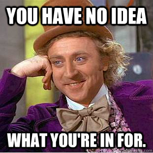 you have no idea what you're in for. - you have no idea what you're in for.  Creepy Wonka