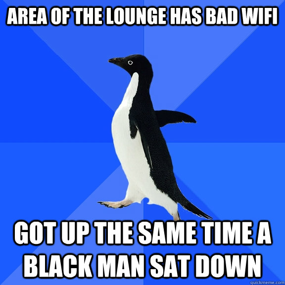 Area of the lounge has bad wifi got up the same time a black man sat down  Socially Awkward Penguin