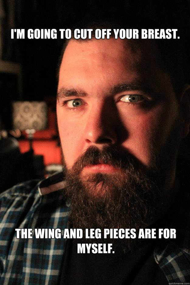 I'm going to cut off your breast. The wing and leg pieces are for myself.  Dating Site Murderer