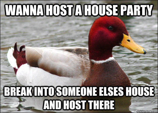 Wanna host a house party break into someone elses house and host there  Malicious Advice Mallard