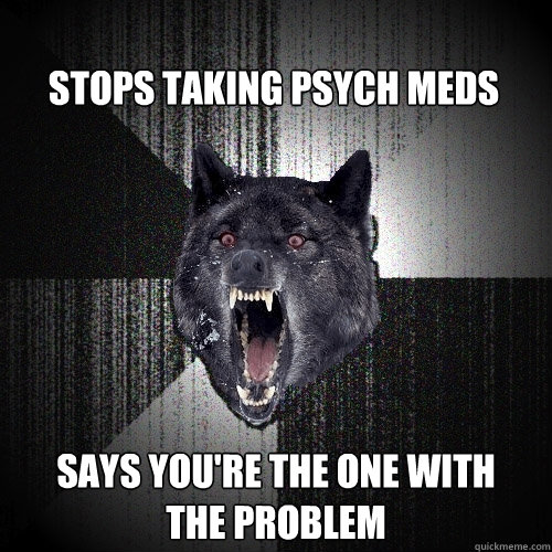 Stops taking psych meds says you're the one with               the problem    Insanity Wolf