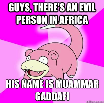 Guys, there's an evil person in Africa His name is Muammar Gaddafi
  Slowpoke