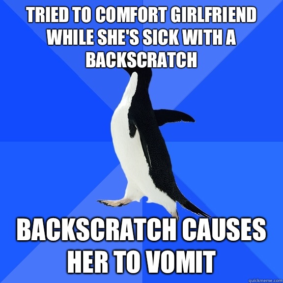Tried to comfort girlfriend while she's sick with a backscratch Backscratch causes her to vomit  Socially Awkward Penguin