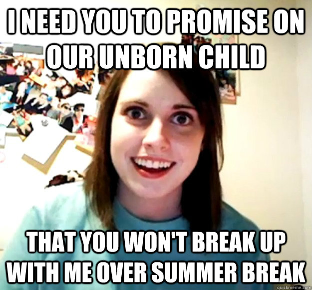 I need you to promise on our unborn child that you won't break up with me over summer break - I need you to promise on our unborn child that you won't break up with me over summer break  Overly Attached Girlfriend