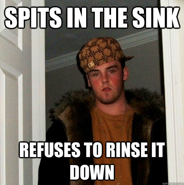 spits in the sink refuses to rinse it down  - spits in the sink refuses to rinse it down   Scumbag Steve