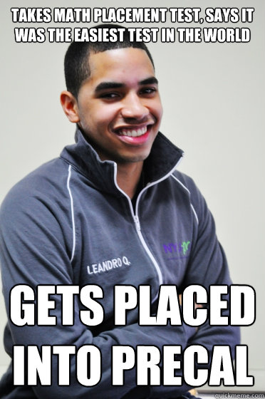 Takes math placement test, says it was the easiest test in the world Gets placed into PreCal  Excited Poly Kid
